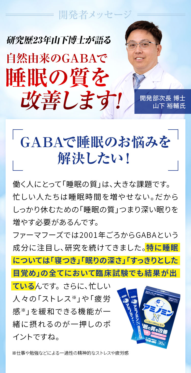 開発者メッセージ 研究歴23年山下博士が語るGABAで睡眠の質を改善します!特に睡眠については「寝つき」「眠りの深さ」「すっきりとした目覚め」の全てにおいて臨床試験でも結果が出ている