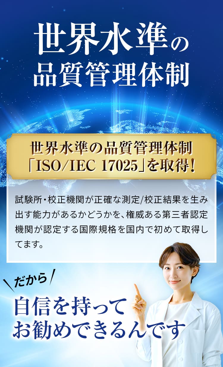 世界水準の品質管理体制 世界水準の品質管理体制 「ISO/IEC 17025」を取得!