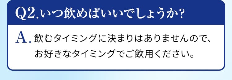 Q2.いつ飲めばいいでしょうか？A.飲むタイミングに決まりはありませんので、お好きなタイミングでご飲用ください。