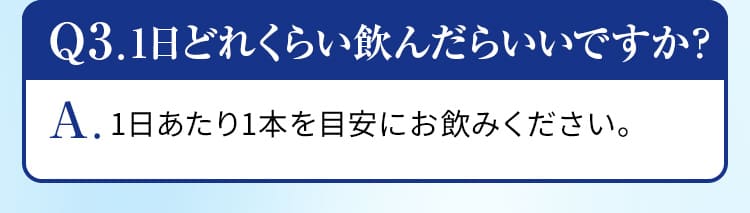 Q3.1日どれくらい飲んだらいいですか？A.1日あたり1本を目安にお飲みください。