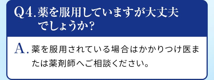 Q4.薬を服用していますが大丈夫でしょうか？A.薬を服用されている場合はかかりつけ医または薬剤師へご相談ください。日あたり1本を目安にお飲みください。