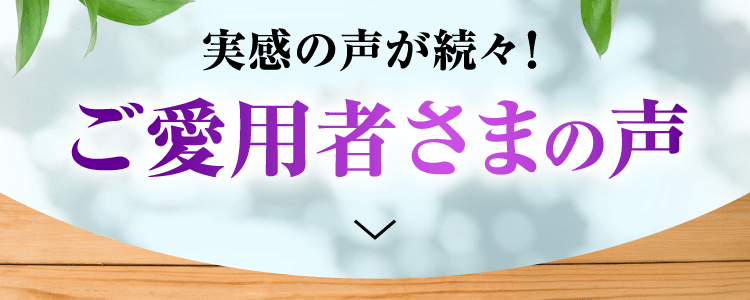 実感の声が続々！ご愛用者さまの声